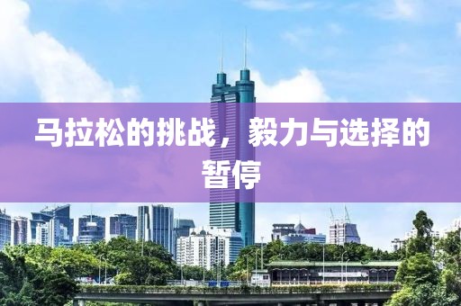马拉松的挑战，毅力与选择的暂停