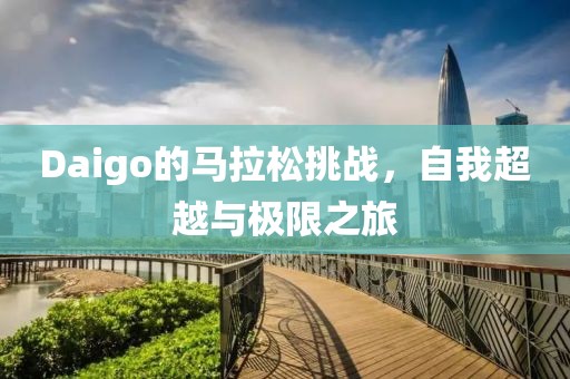 Daigo的马拉松挑战，自我超越与极限之旅