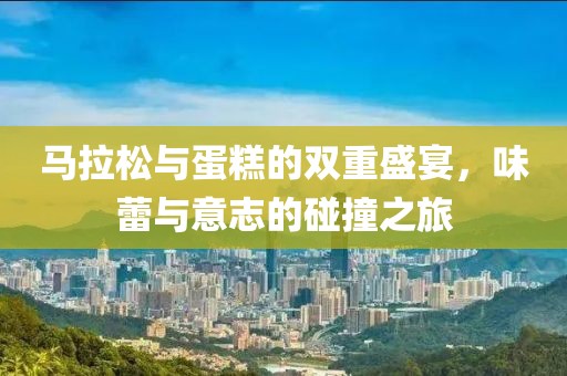 马拉松与蛋糕的双重盛宴，味蕾与意志的碰撞之旅