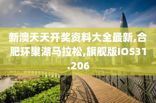 新澳天天开奖资料大全最新,合肥环巢湖马拉松,旗舰版IOS31.206