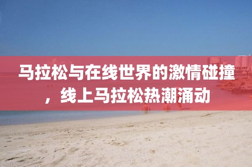 马拉松与在线世界的激情碰撞，线上马拉松热潮涌动