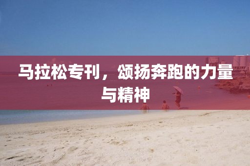马拉松专刊，颂扬奔跑的力量与精神