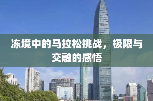 冻境中的马拉松挑战，极限与交融的感悟