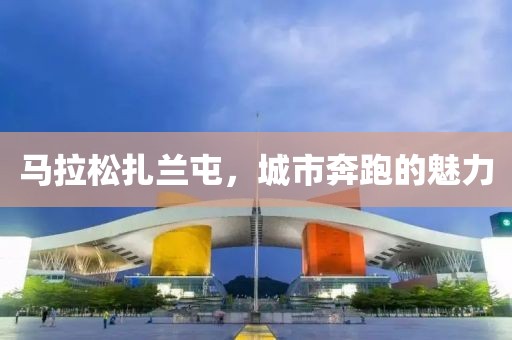 马拉松扎兰屯，城市奔跑的魅力
