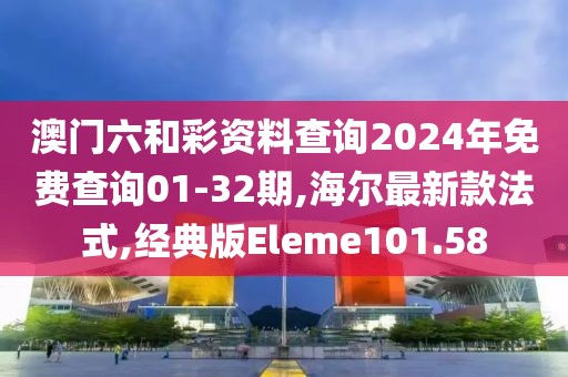澳门六和彩资料查询2024年免费查询01-32期,海尔最新款法式,经典版Eleme101.58