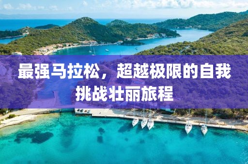 最强马拉松，超越极限的自我挑战壮丽旅程