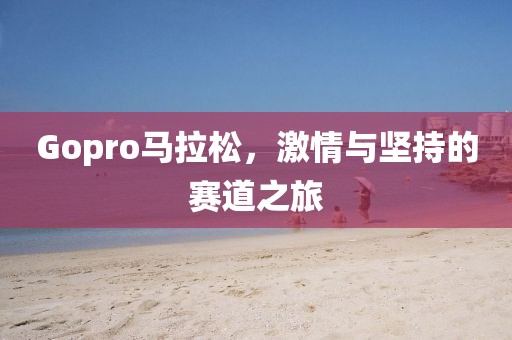 Gopro马拉松，激情与坚持的赛道之旅