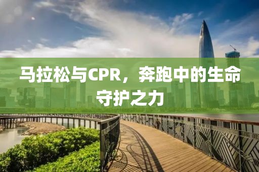 马拉松与CPR，奔跑中的生命守护之力