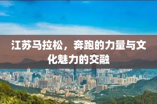 江苏马拉松，奔跑的力量与文化魅力的交融