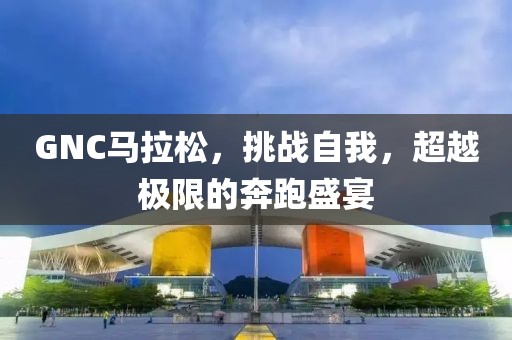 GNC马拉松，挑战自我，超越极限的奔跑盛宴