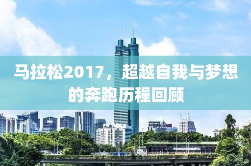 马拉松2017，超越自我与梦想的奔跑历程回顾