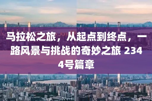 马拉松之旅，从起点到终点，一路风景与挑战的奇妙之旅 2344号篇章