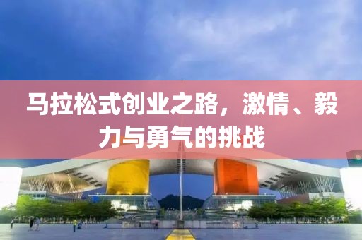 马拉松式创业之路，激情、毅力与勇气的挑战