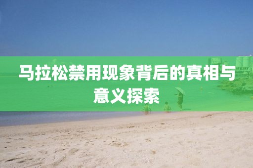 马拉松禁用现象背后的真相与意义探索
