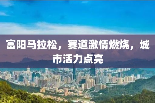富阳马拉松，赛道激情燃烧，城市活力点亮