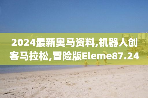 2024最新奥马资料,机器人创客马拉松,冒险版Eleme87.24