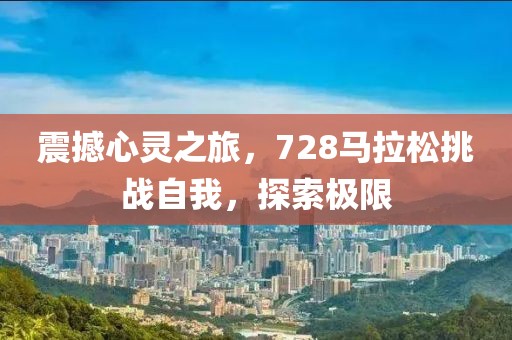 震撼心灵之旅，728马拉松挑战自我，探索极限