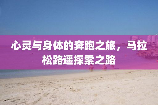 心灵与身体的奔跑之旅，马拉松路遥探索之路
