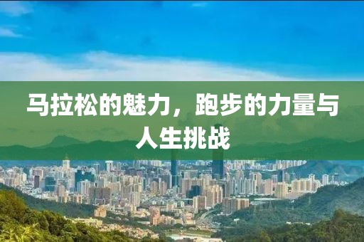 马拉松的魅力，跑步的力量与人生挑战