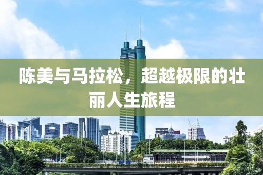 陈美与马拉松，超越极限的壮丽人生旅程