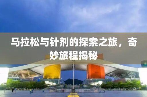 马拉松与针剂的探索之旅，奇妙旅程揭秘