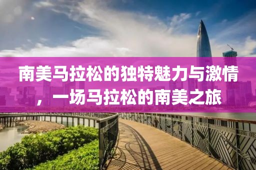 南美马拉松的独特魅力与激情，一场马拉松的南美之旅