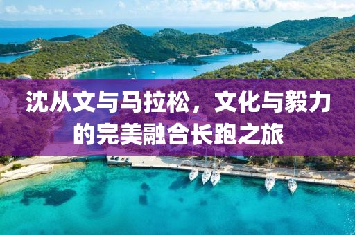 沈从文与马拉松，文化与毅力的完美融合长跑之旅