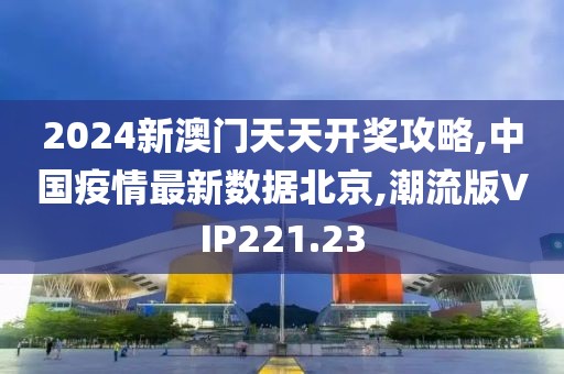 2024新澳门天天开奖攻略,中国疫情最新数据北京,潮流版VIP221.23