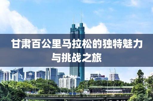 甘肃百公里马拉松的独特魅力与挑战之旅