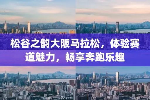 松谷之韵大阪马拉松，体验赛道魅力，畅享奔跑乐趣