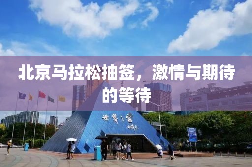 北京马拉松抽签，激情与期待的等待