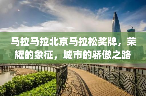 马拉马拉北京马拉松奖牌，荣耀的象征，城市的骄傲之路