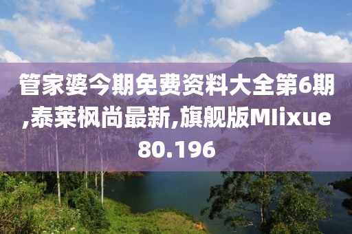 管家婆今期免费资料大全第6期,泰莱枫尚最新,旗舰版MIixue80.196