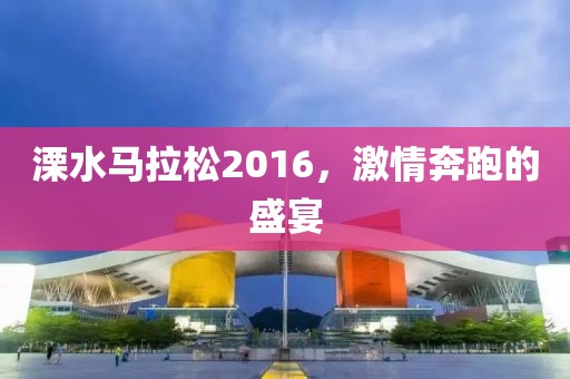 溧水马拉松2016，激情奔跑的盛宴