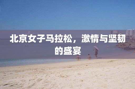 北京女子马拉松，激情与坚韧的盛宴