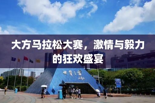 大方马拉松大赛，激情与毅力的狂欢盛宴