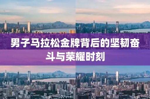 男子马拉松金牌背后的坚韧奋斗与荣耀时刻