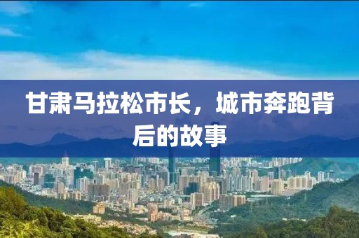 甘肃马拉松市长，城市奔跑背后的故事