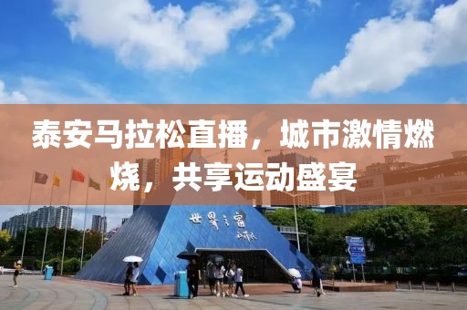 泰安马拉松直播，城市激情燃烧，共享运动盛宴