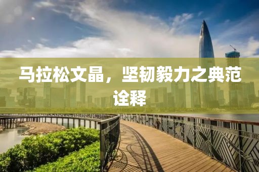 马拉松文晶，坚韧毅力之典范诠释