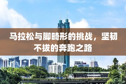 马拉松与脚畸形的挑战，坚韧不拔的奔跑之路
