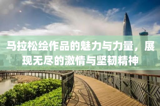 马拉松绘作品的魅力与力量，展现无尽的激情与坚韧精神