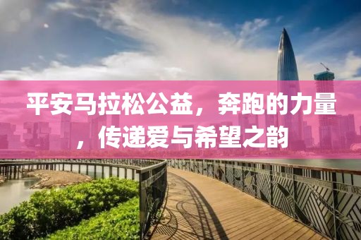 平安马拉松公益，奔跑的力量，传递爱与希望之韵