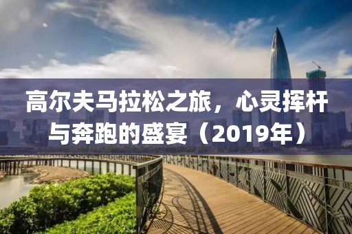 高尔夫马拉松之旅，心灵挥杆与奔跑的盛宴（2019年）