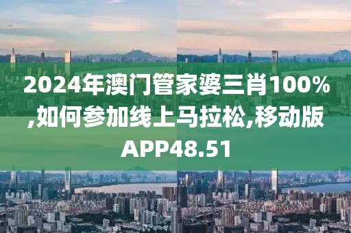 2024年澳门管家婆三肖100%,如何参加线上马拉松,移动版APP48.51