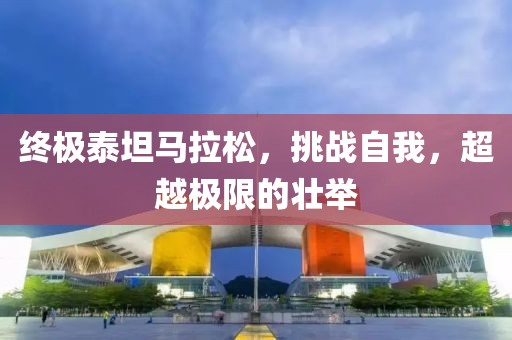 终极泰坦马拉松，挑战自我，超越极限的壮举