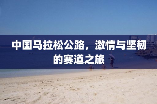 中国马拉松公路，激情与坚韧的赛道之旅