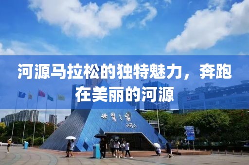 河源马拉松的独特魅力，奔跑在美丽的河源