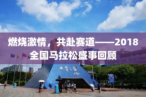 燃烧激情，共赴赛道——2018全国马拉松盛事回顾