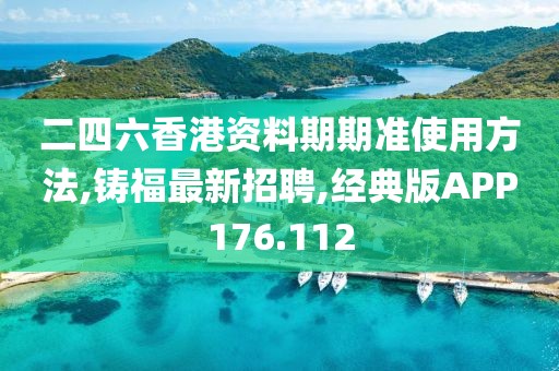 二四六香港资料期期准使用方法,铸福最新招聘,经典版APP176.112